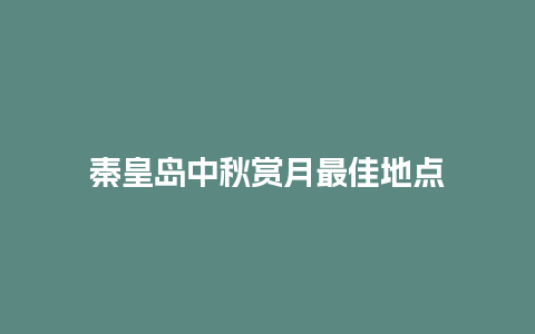 秦皇岛中秋赏月最佳地点