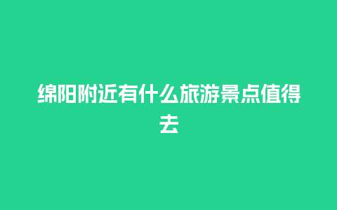 绵阳附近有什么旅游景点值得去