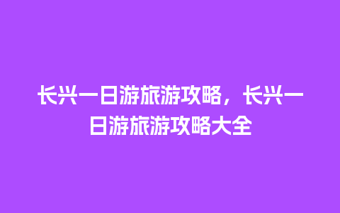 长兴一日游旅游攻略，长兴一日游旅游攻略大全