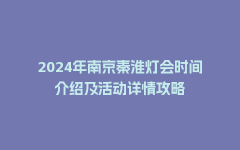 2024年南京秦淮灯会时间介绍及活动详情攻略