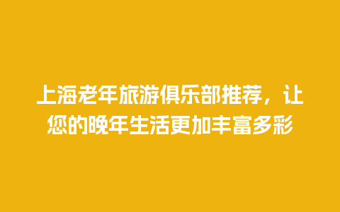 上海老年旅游俱乐部推荐，让您的晚年生活更加丰富多彩