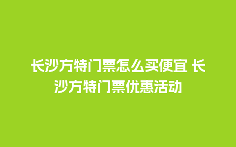 长沙方特门票怎么买便宜 长沙方特门票优惠活动