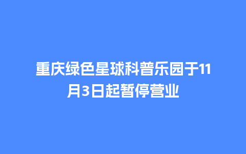 重庆绿色星球科普乐园于11月3日起暂停营业