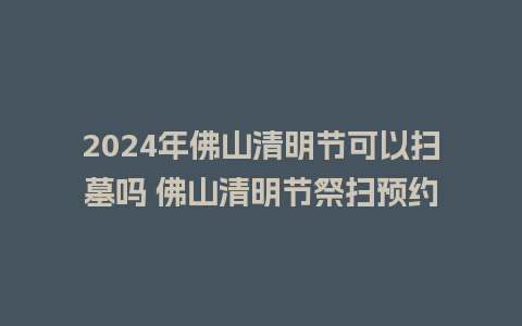 2024年佛山清明节可以扫墓吗 佛山清明节祭扫预约