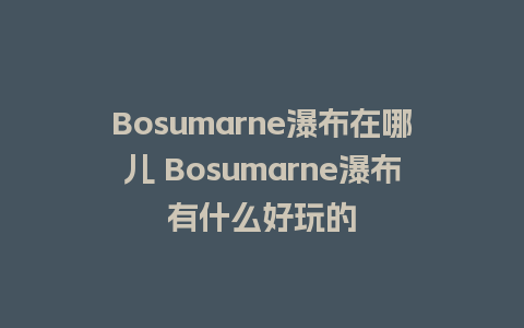 Bosumarne瀑布在哪儿 Bosumarne瀑布有什么好玩的