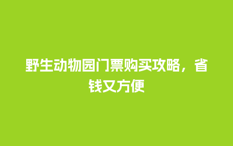 野生动物园门票购买攻略，省钱又方便