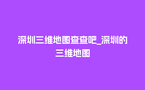 深圳三维地图查查吧_深圳的三维地图