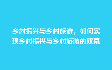 乡村振兴与乡村旅游，如何实现乡村振兴与乡村旅游的双赢