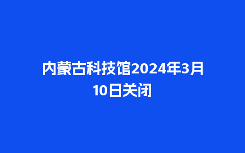 内蒙古科技馆2024年3月10日关闭