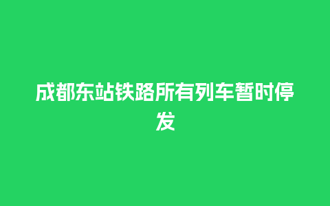 成都东站铁路所有列车暂时停发