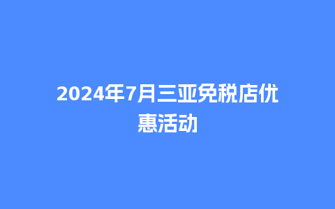 2024年7月三亚免税店优惠活动