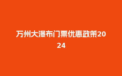 万州大瀑布门票优惠政策2024