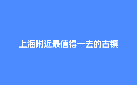 上海附近最值得一去的古镇