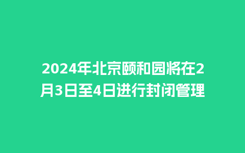 2024年北京颐和园将在2月3日至4日进行封闭管理