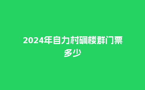 2024年自力村碉楼群门票多少