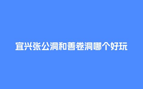 宜兴张公洞和善卷洞哪个好玩