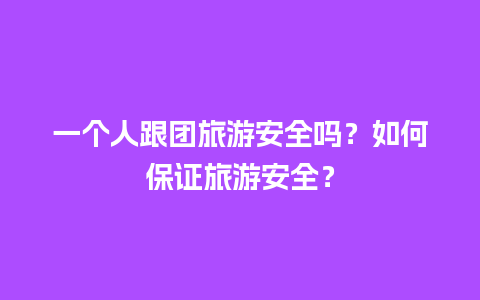 一个人跟团旅游安全吗？如何保证旅游安全？