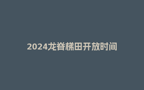 2024龙脊梯田开放时间