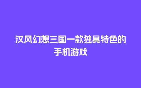 汉风幻想三国一款独具特色的手机游戏