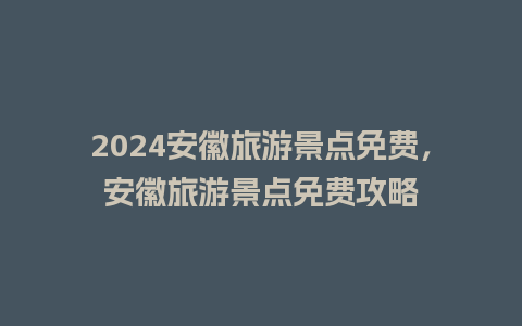 2024安徽旅游景点免费，安徽旅游景点免费攻略