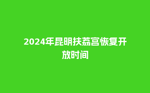 2024年昆明扶荔宫恢复开放时间