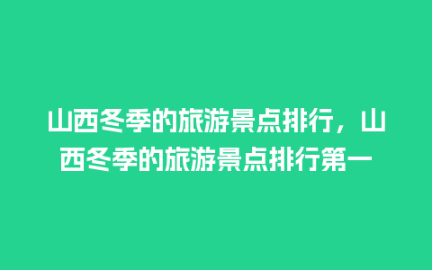 山西冬季的旅游景点排行，山西冬季的旅游景点排行第一