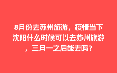 8月份去苏州旅游，疫情当下沈阳什么时候可以去苏州旅游，三月一之后能去吗？