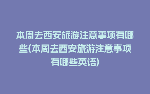 本周去西安旅游注意事项有哪些(本周去西安旅游注意事项有哪些英语)