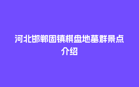 河北邯郸固镇棋盘地墓群景点介绍