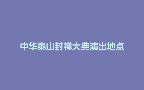 中华泰山封禅大典演出地点