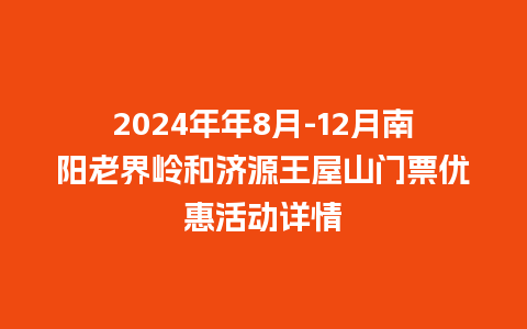 2024年年8月-12月南阳老界岭和济源王屋山门票优惠活动详情