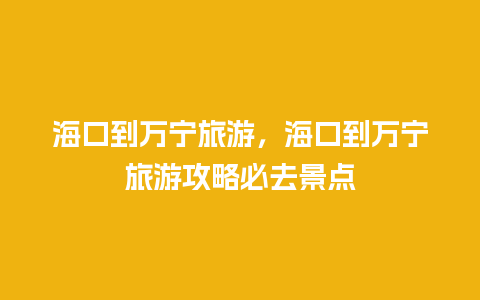 海口到万宁旅游，海口到万宁旅游攻略必去景点