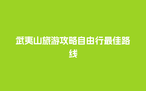 武夷山旅游攻略自由行最佳路线