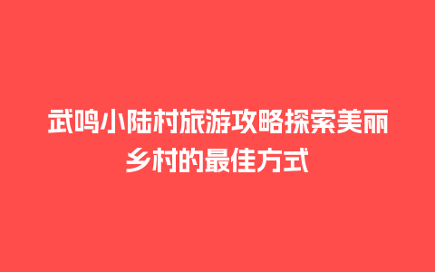 武鸣小陆村旅游攻略探索美丽乡村的最佳方式