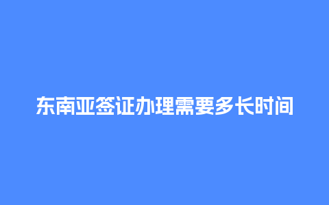 东南亚签证办理需要多长时间