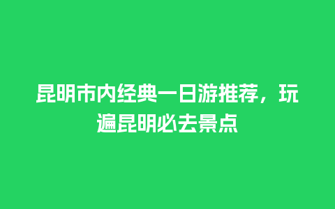 昆明市内经典一日游推荐，玩遍昆明必去景点