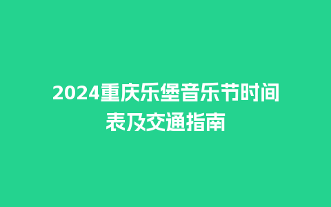 2024重庆乐堡音乐节时间表及交通指南