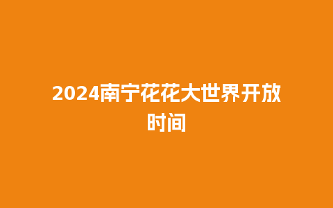 2024南宁花花大世界开放时间