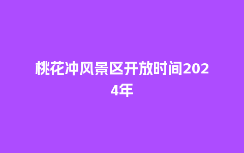 桃花冲风景区开放时间2024年