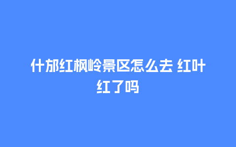 什邡红枫岭景区怎么去 红叶红了吗