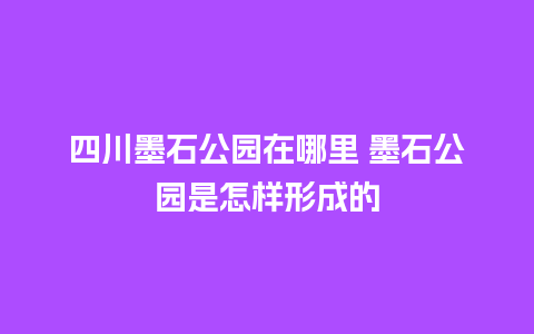 四川墨石公园在哪里 墨石公园是怎样形成的