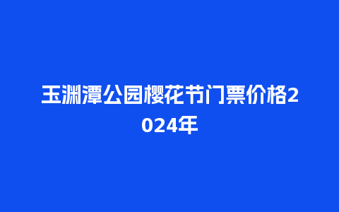 玉渊潭公园樱花节门票价格2024年