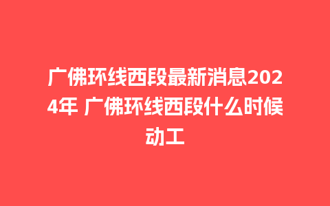 广佛环线西段最新消息2024年 广佛环线西段什么时候动工