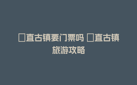 甪直古镇要门票吗 甪直古镇旅游攻略