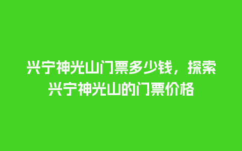 兴宁神光山门票多少钱，探索兴宁神光山的门票价格