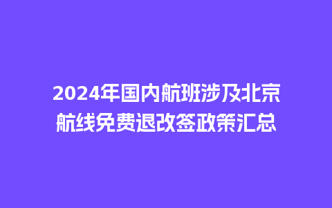 2024年国内航班涉及北京航线免费退改签政策汇总