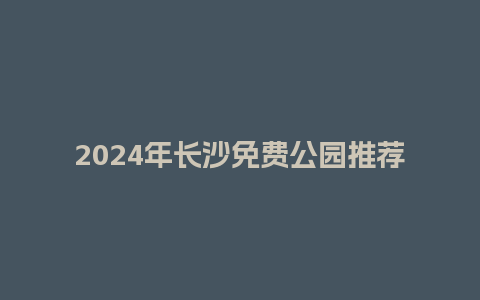 2024年长沙免费公园推荐