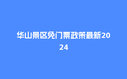 华山景区免门票政策最新2024