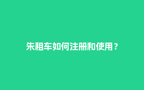 朱租车如何注册和使用？