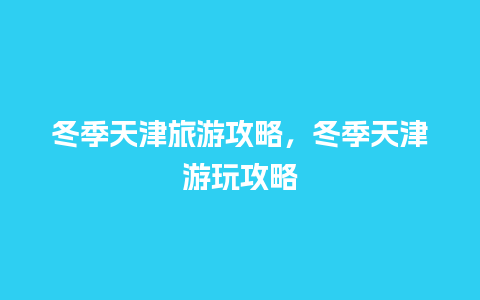 冬季天津旅游攻略，冬季天津游玩攻略